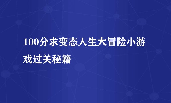 100分求变态人生大冒险小游戏过关秘籍