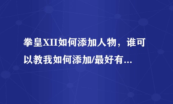 拳皇XII如何添加人物，谁可以教我如何添加/最好有暗黑大蛇之类的，？