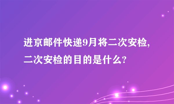 进京邮件快递9月将二次安检,二次安检的目的是什么?