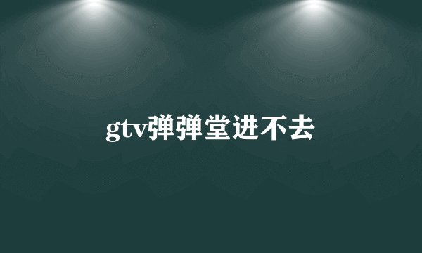 gtv弹弹堂进不去