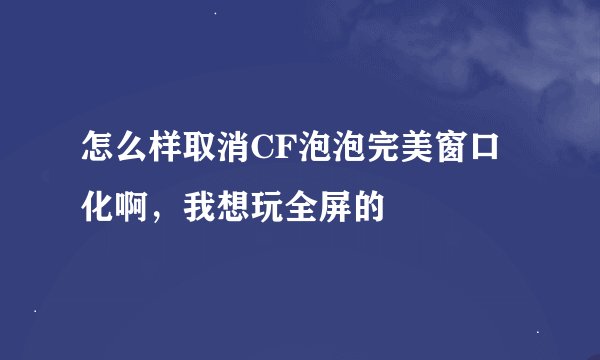 怎么样取消CF泡泡完美窗口化啊，我想玩全屏的