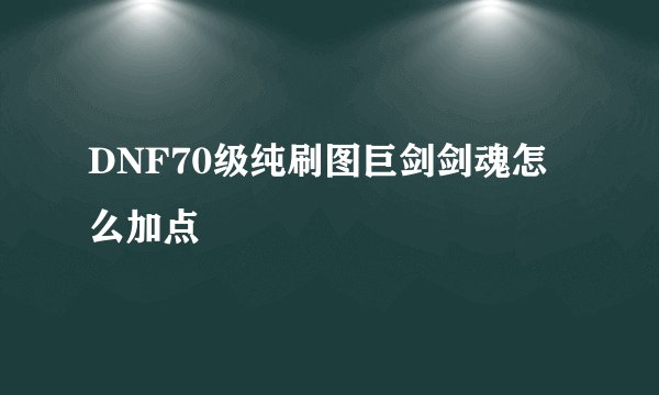 DNF70级纯刷图巨剑剑魂怎么加点