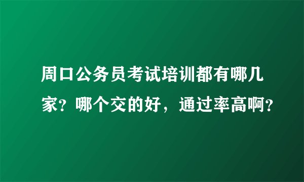 周口公务员考试培训都有哪几家？哪个交的好，通过率高啊？