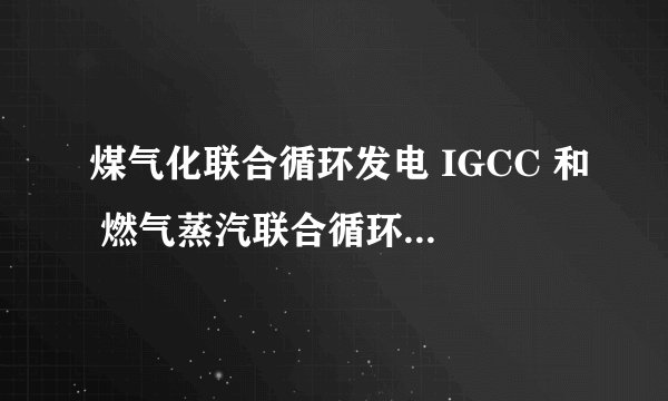 煤气化联合循环发电 IGCC 和 燃气蒸汽联合循环发电CCPP 区别是什么？