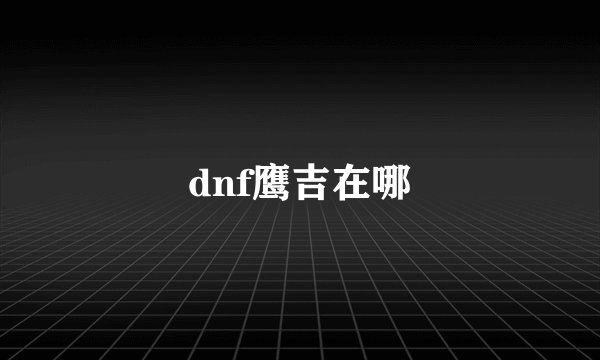 dnf鹰吉在哪