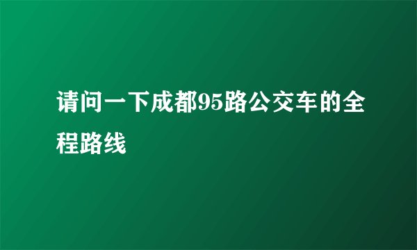 请问一下成都95路公交车的全程路线