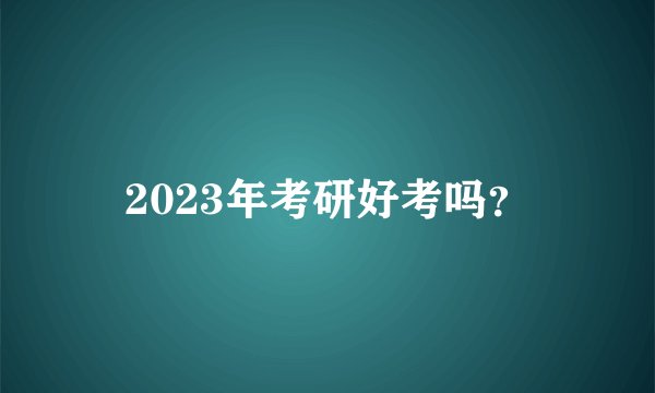 2023年考研好考吗？