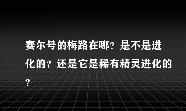 赛尔号的梅路在哪？是不是进化的？还是它是稀有精灵进化的？