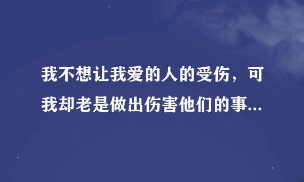 我不想让我爱的人的受伤，可我却老是做出伤害他们的事，该怎么办？
