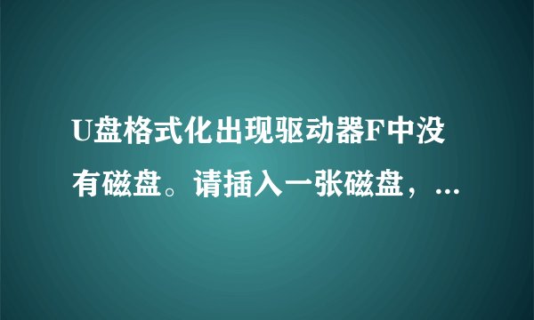 U盘格式化出现驱动器F中没有磁盘。请插入一张磁盘，然后再试一次