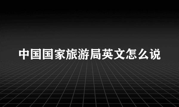 中国国家旅游局英文怎么说