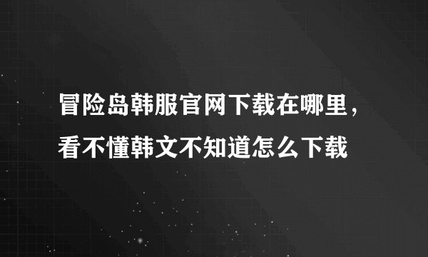 冒险岛韩服官网下载在哪里，看不懂韩文不知道怎么下载