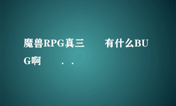 魔兽RPG真三　　有什么BUG啊　　．．