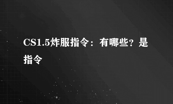 CS1.5炸服指令：有哪些？是指令