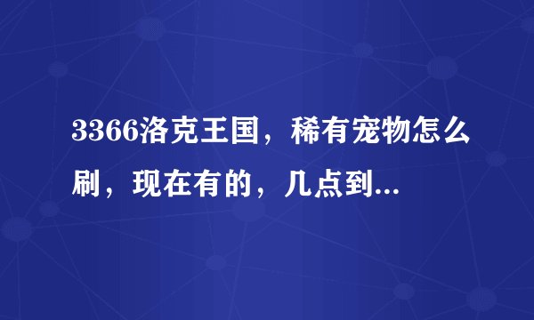3366洛克王国，稀有宠物怎么刷，现在有的，几点到几点都出什么？知道的告诉下，谢谢