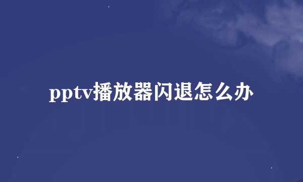 pptv播放器闪退怎么办