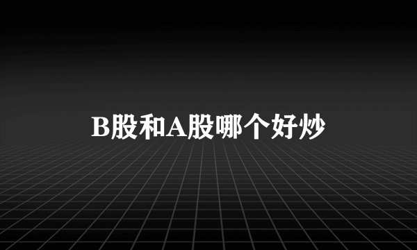 B股和A股哪个好炒