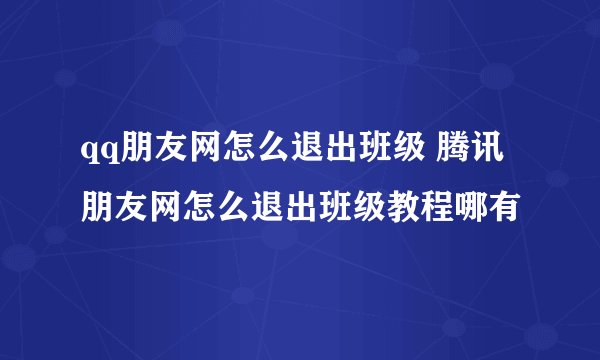 qq朋友网怎么退出班级 腾讯朋友网怎么退出班级教程哪有