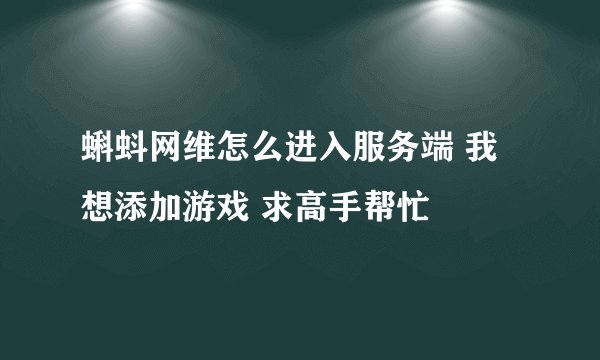 蝌蚪网维怎么进入服务端 我想添加游戏 求高手帮忙