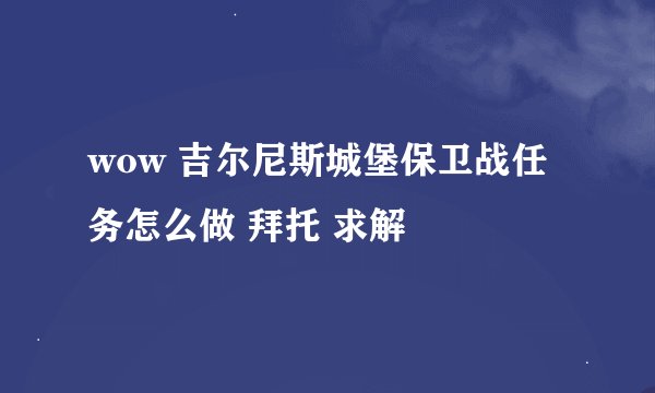wow 吉尔尼斯城堡保卫战任务怎么做 拜托 求解