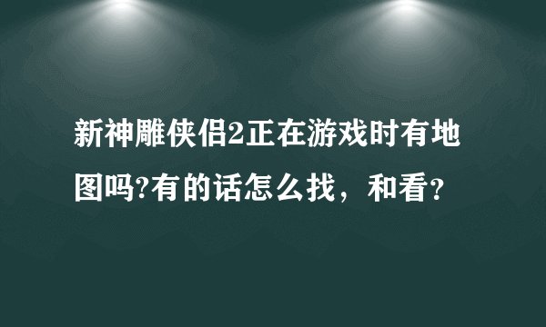 新神雕侠侣2正在游戏时有地图吗?有的话怎么找，和看？