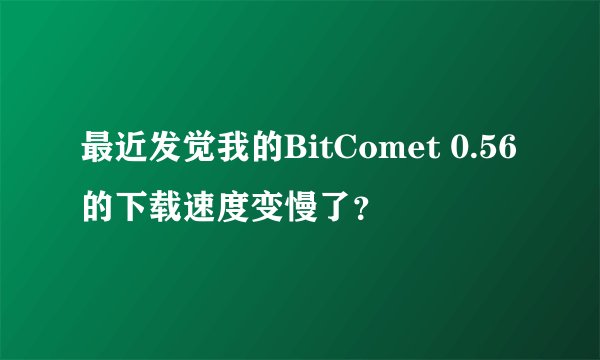 最近发觉我的BitComet 0.56的下载速度变慢了？