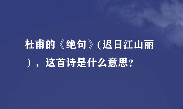 杜甫的《绝句》(迟日江山丽），这首诗是什么意思？