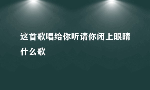 这首歌唱给你听请你闭上眼睛什么歌