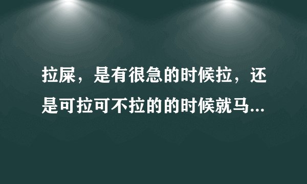 拉屎，是有很急的时候拉，还是可拉可不拉的的时候就马上去拉？