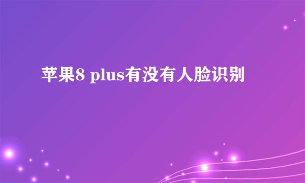苹果8 plus有没有人脸识别