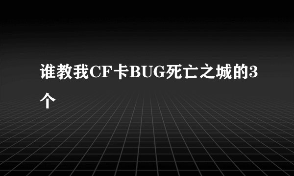 谁教我CF卡BUG死亡之城的3个