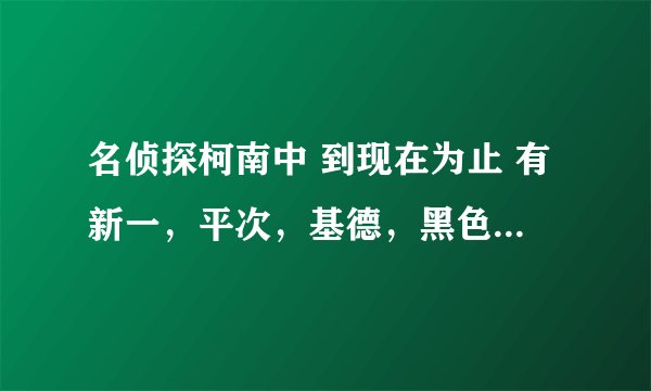 名侦探柯南中 到现在为止 有新一，平次，基德，黑色组织出现的集数