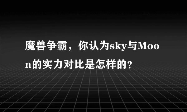 魔兽争霸，你认为sky与Moon的实力对比是怎样的？
