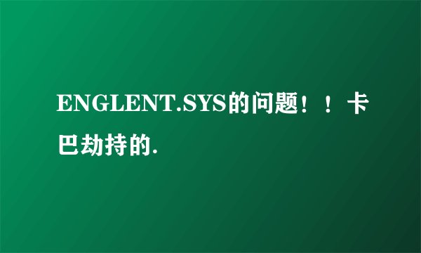 ENGLENT.SYS的问题！！卡巴劫持的.