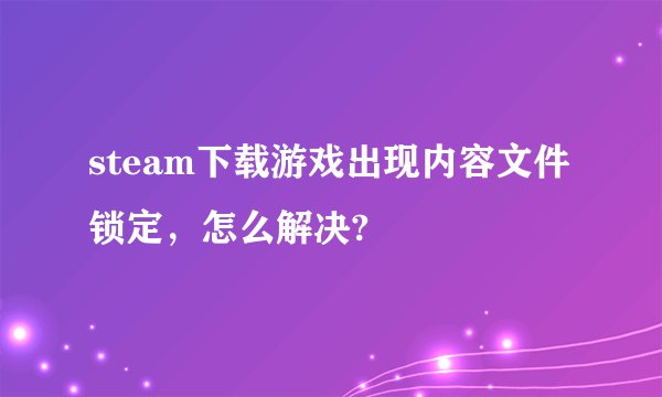 steam下载游戏出现内容文件锁定，怎么解决?