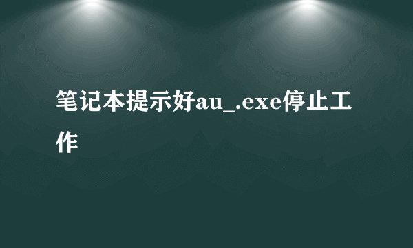 笔记本提示好au_.exe停止工作
