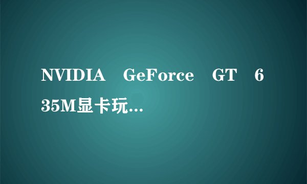 NVIDIA GeForce GT 635M显卡玩游戏怎么样?