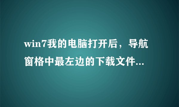 win7我的电脑打开后，导航窗格中最左边的下载文件夹不见了，其他的都在。很不习惯怎么找回来？
