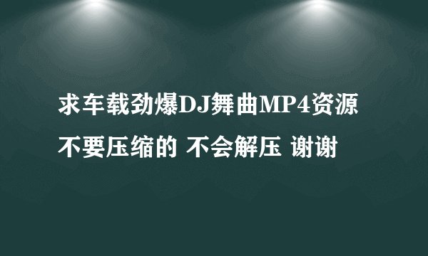 求车载劲爆DJ舞曲MP4资源 不要压缩的 不会解压 谢谢