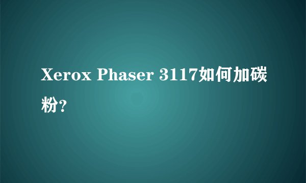 Xerox Phaser 3117如何加碳粉？