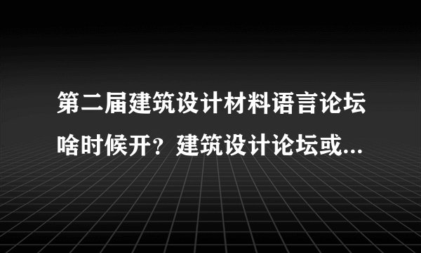 第二届建筑设计材料语言论坛啥时候开？建筑设计论坛或者材料语言的高峰论坛，有谁知道？