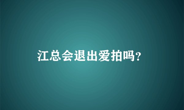 江总会退出爱拍吗？