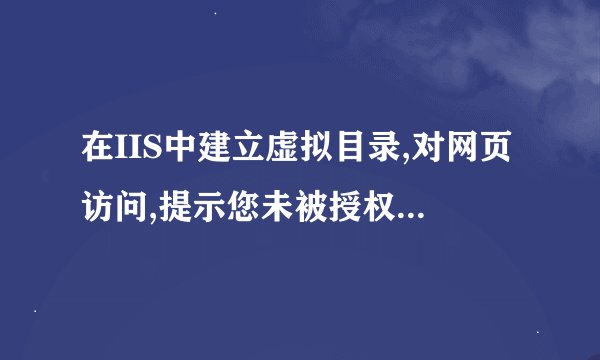 在IIS中建立虚拟目录,对网页访问,提示您未被授权查看该页,不具备使用所提供的凭据查看该目录或页的权限