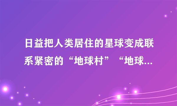 日益把人类居住的星球变成联系紧密的“地球村”“地球村在文中的意思是什么