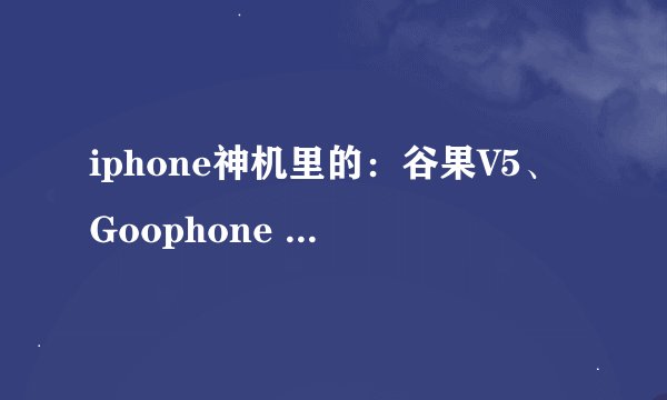 iphone神机里的：谷果V5、Goophone 4GS、sophone4s哪款好？ 太多了，眼花缭乱。搞不清楚谁的好？