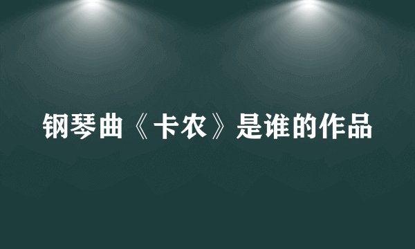 钢琴曲《卡农》是谁的作品