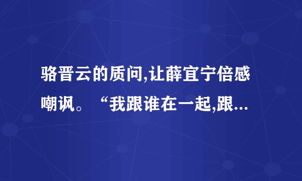 骆晋云的质问,让薛宜宁倍感嘲讽。“我跟谁在一起,跟你有什么关