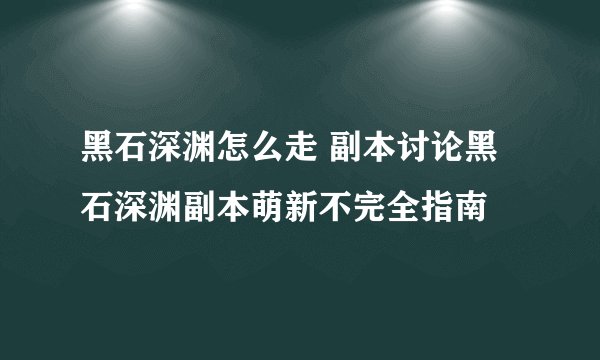 黑石深渊怎么走 副本讨论黑石深渊副本萌新不完全指南