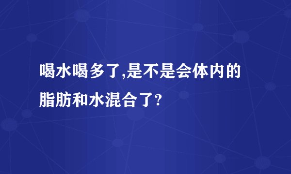 喝水喝多了,是不是会体内的脂肪和水混合了?