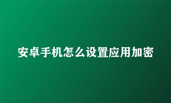 安卓手机怎么设置应用加密